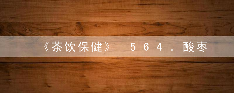 《茶饮保健》 564．酸枣丹茶，饮茶 全文